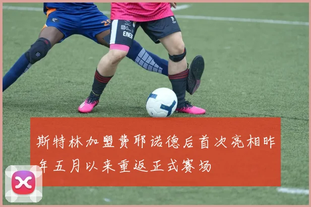斯特林加盟费耶诺德后首次亮相昨年五月以来重返正式赛场
