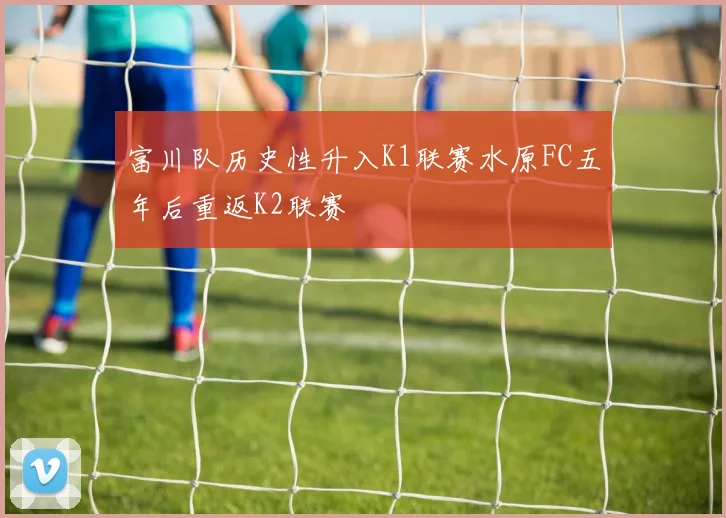 富川队历史性升入K1联赛水原FC五年后重返K2联赛