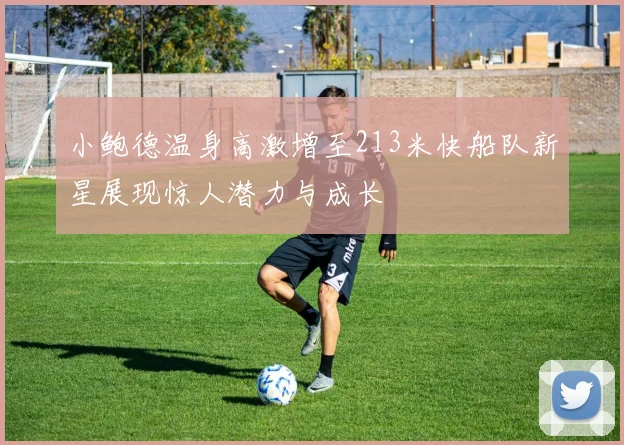 小鲍德温身高激增至213米快船队新星展现惊人潜力与成长