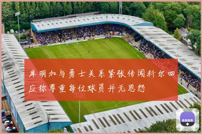 库明加与勇士关系紧张传闻科尔回应称尊重每位球员并无恩怨