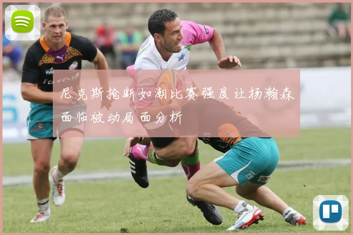尼克斯抢断如潮比赛强度让杨瀚森面临被动局面分析