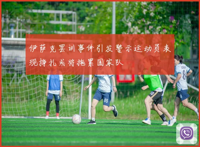 伊萨克罢训事件引发警示运动员表现挣扎或将拖累国家队