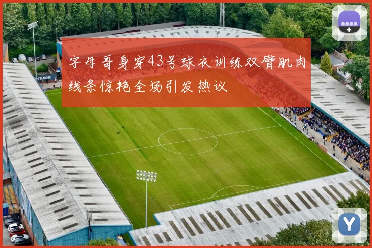 字母哥身穿43号球衣训练双臂肌肉线条惊艳全场引发热议