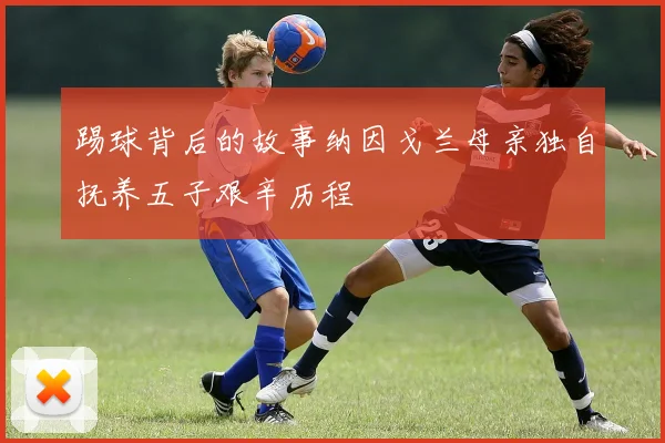 踢球背后的故事纳因戈兰母亲独自抚养五子艰辛历程