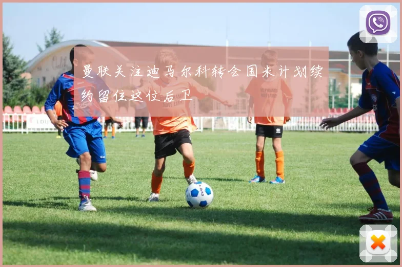 曼联关注迪马尔科转会国米计划续约留住这位后卫