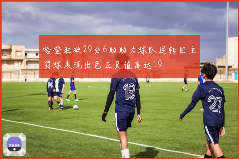 哈登狂砍29分6助助力球队逆转旧主罚球表现出色正负值高达19