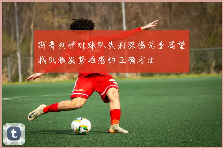斯普利特对球队失利深感无奈渴望找到激发紧迫感的正确方法