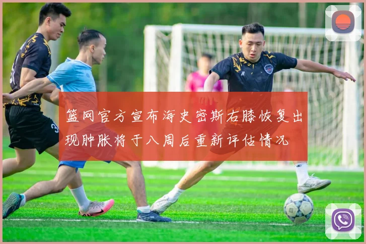 篮网官方宣布海史密斯右膝恢复出现肿胀将于八周后重新评估情况