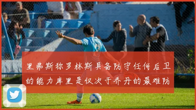 里弗斯称罗林斯具备防守任何后卫的能力库里是仅次于乔丹的最难防守球员