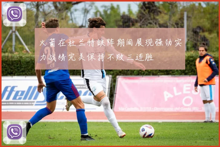 火箭在杜兰特缺阵期间展现强劲实力战绩完美保持不败三连胜