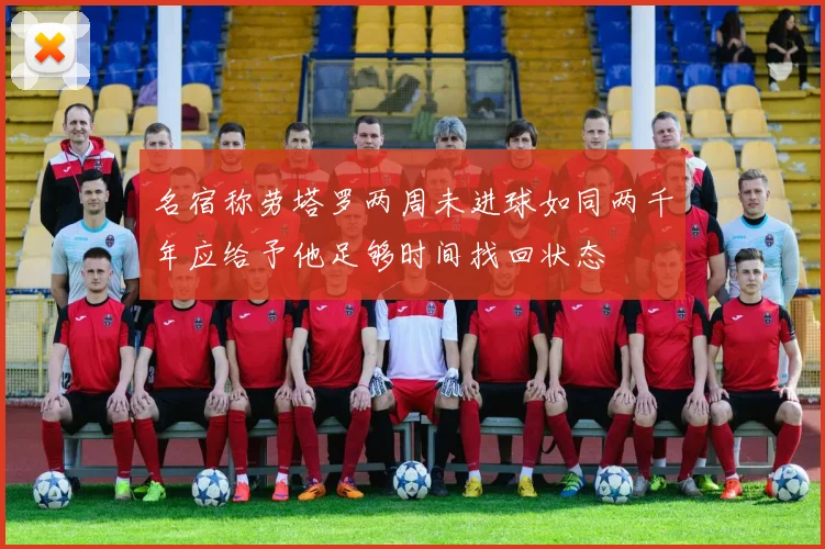 名宿称劳塔罗两周未进球如同两千年应给予他足够时间找回状态