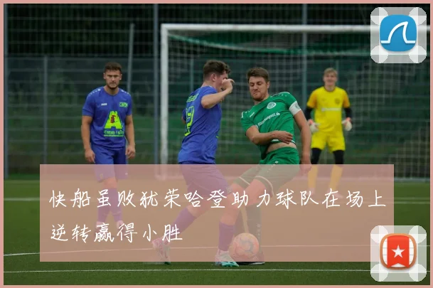 快船虽败犹荣哈登助力球队在场上逆转赢得小胜