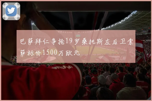 巴萨拜仁争抢19岁桑托斯左后卫索萨标价1500万欧元
