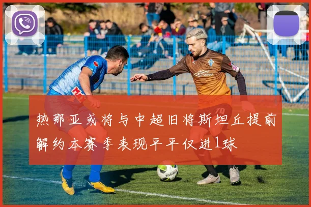 热那亚或将与中超旧将斯坦丘提前解约本赛季表现平平仅进1球