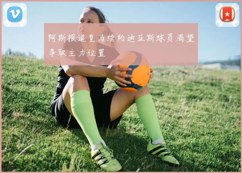 阿斯报道皇马续约迪亚斯球员渴望争取主力位置