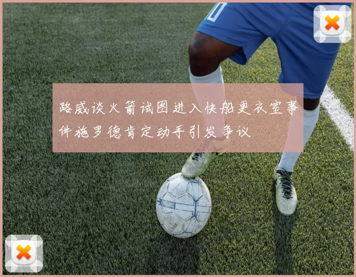 路威谈火箭试图进入快船更衣室事件施罗德肯定动手引发争议