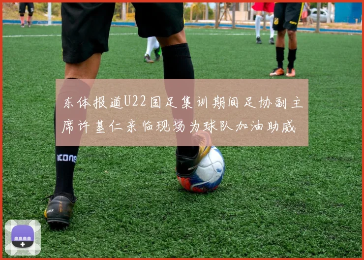 东体报道U22国足集训期间足协副主席许基仁亲临现场为球队加油助威