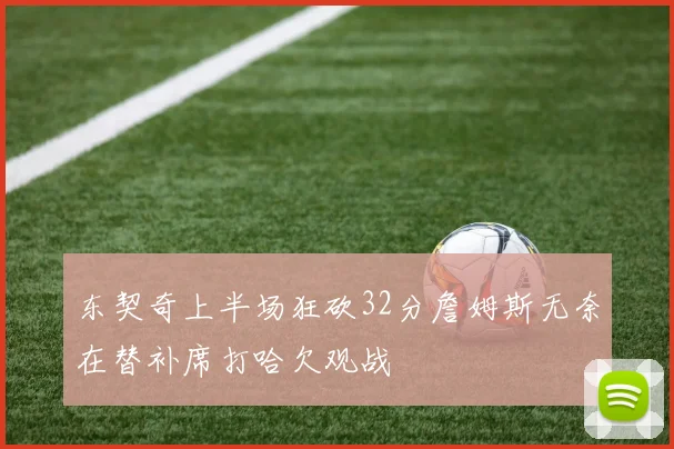 东契奇上半场狂砍32分詹姆斯无奈在替补席打哈欠观战