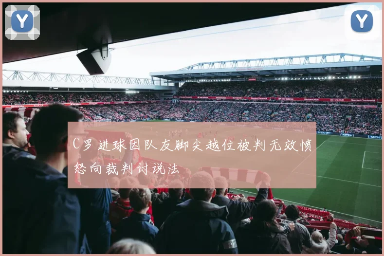 C罗进球因队友脚尖越位被判无效愤怒向裁判讨说法