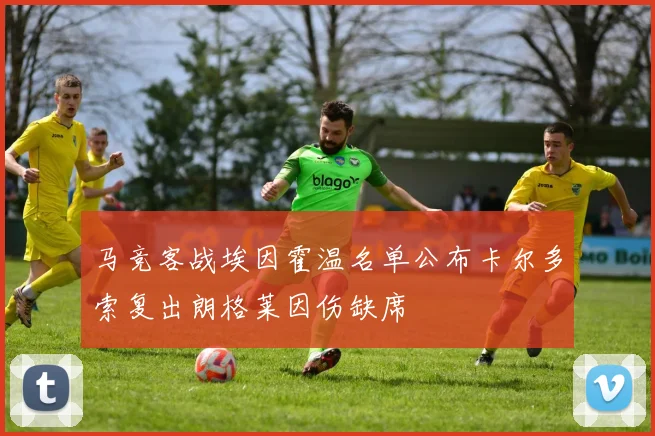 马竞客战埃因霍温名单公布卡尔多索复出朗格莱因伤缺席