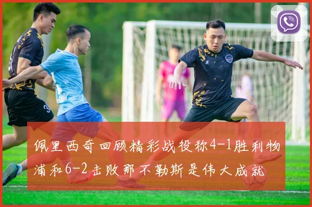佩里西奇回顾精彩战役称4-1胜利物浦和6-2击败那不勒斯是伟大成就