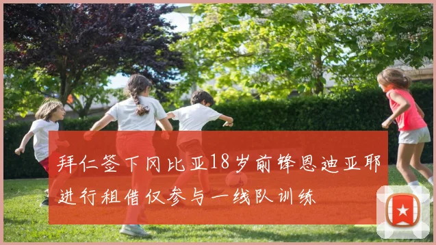 拜仁签下冈比亚18岁前锋恩迪亚耶进行租借仅参与一线队训练