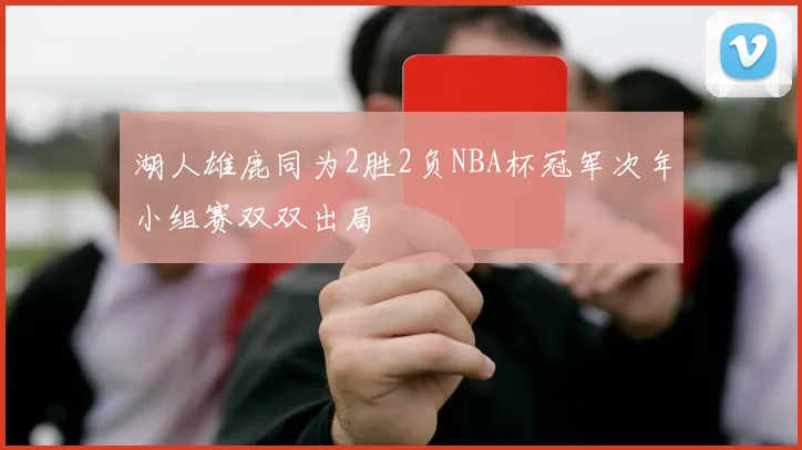 湖人雄鹿同为2胜2负NBA杯冠军次年小组赛双双出局