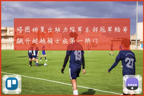 塔图姆复出助力绿军东部冠军赔率飙升超越骑士成第一热门