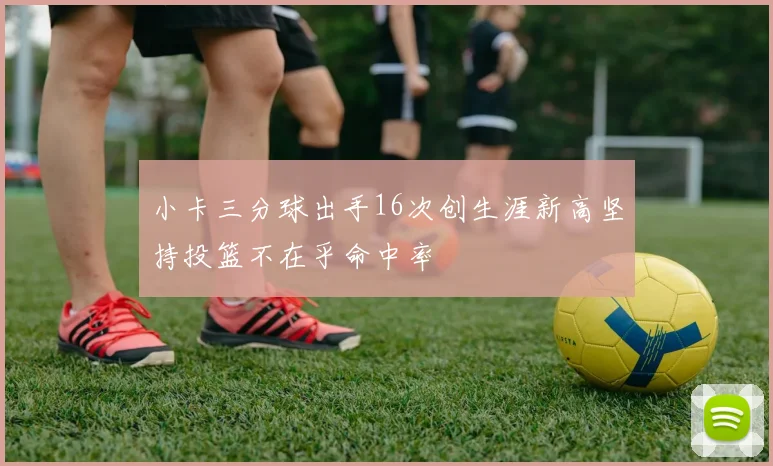 小卡三分球出手16次创生涯新高坚持投篮不在乎命中率