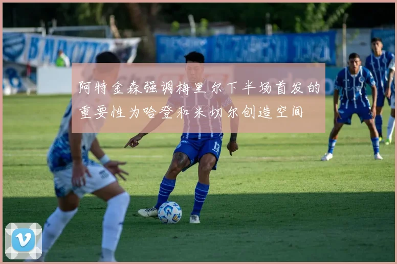 阿特金森强调梅里尔下半场首发的重要性为哈登和米切尔创造空间