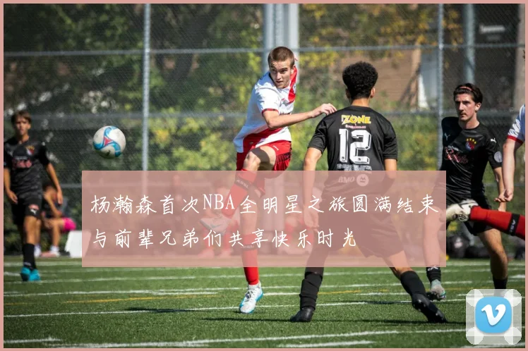 杨瀚森首次NBA全明星之旅圆满结束与前辈兄弟们共享快乐时光