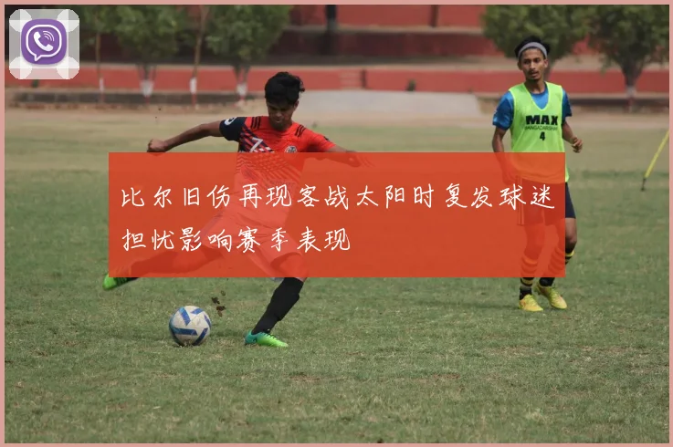 比尔旧伤再现客战太阳时复发球迷担忧影响赛季表现
