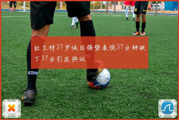 杜兰特37岁依旧强势表现37分钟砍下37分引发热议