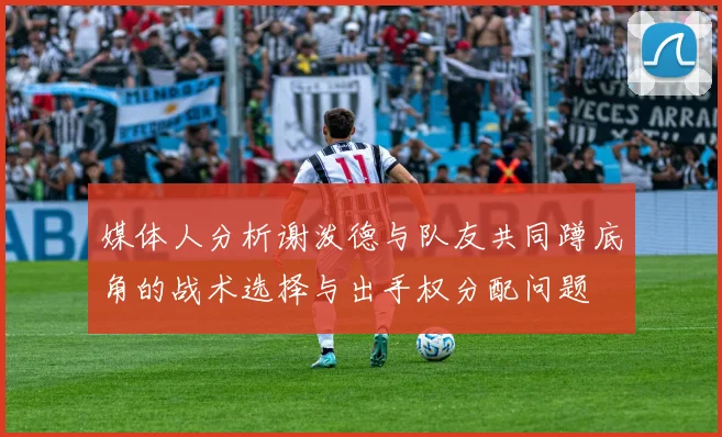 媒体人分析谢泼德与队友共同蹲底角的战术选择与出手权分配问题
