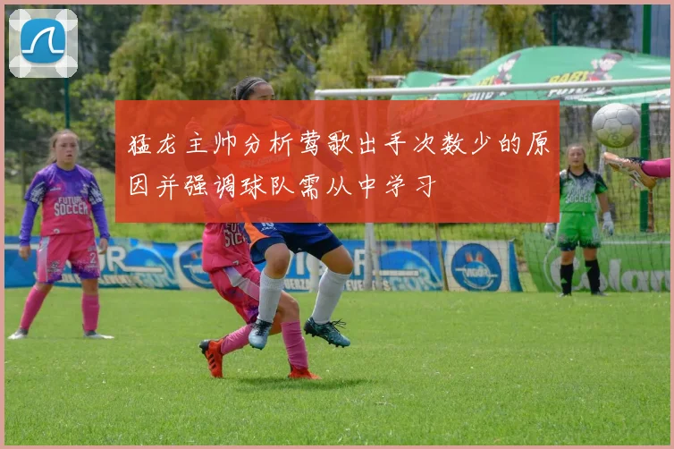 猛龙主帅分析莺歌出手次数少的原因并强调球队需从中学习