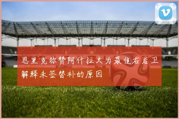 恩里克称赞阿什拉夫为最佳右后卫解释未签替补的原因