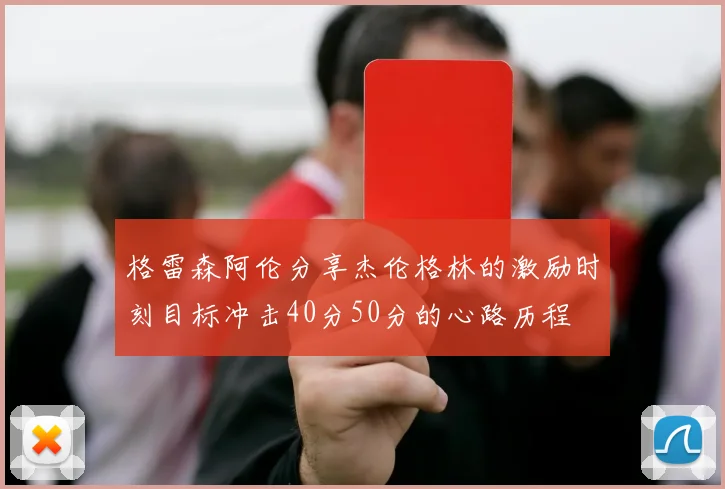 格雷森阿伦分享杰伦格林的激励时刻目标冲击40分50分的心路历程