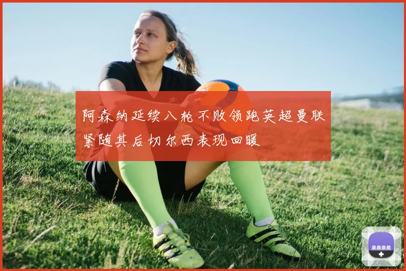 阿森纳延续八轮不败领跑英超曼联紧随其后切尔西表现回暖