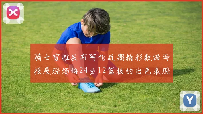 骑士官推发布阿伦近期精彩数据海报展现场均24分12篮板的出色表现