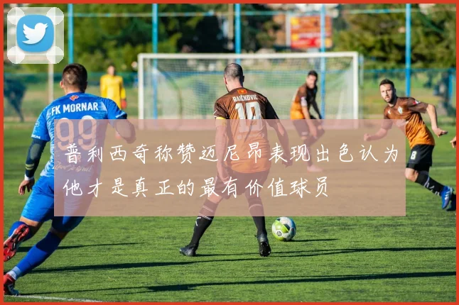 普利西奇称赞迈尼昂表现出色认为他才是真正的最有价值球员