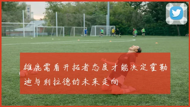 雄鹿需看开拓者态度才能决定霍勒迪与利拉德的未来走向