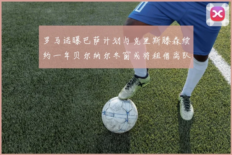 罗马诺曝巴萨计划与克里斯滕森续约一年贝尔纳尔冬窗或将租借离队