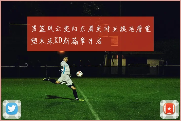 男篮风云变幻东眉史诗互换老詹重塑未来KD新篇章开启