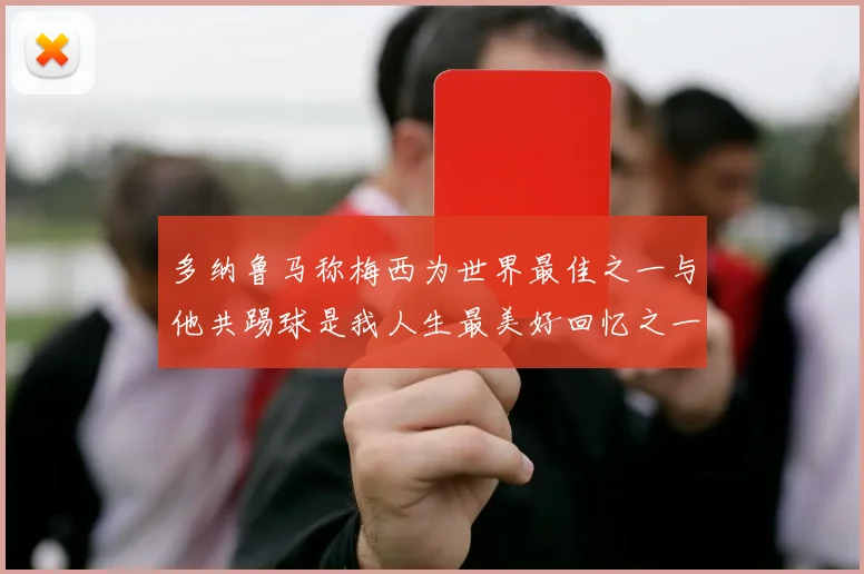 多纳鲁马称梅西为世界最佳之一与他共踢球是我人生最美好回忆之一