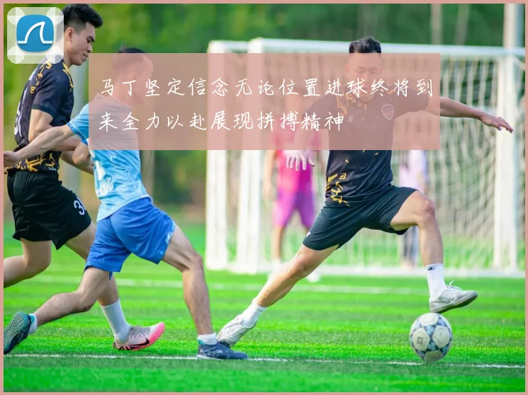 马丁坚定信念无论位置进球终将到来全力以赴展现拼搏精神