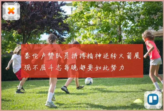 泰伦卢赞队员拼搏精神逆转火箭展现不屈斗志每晚都要如此努力