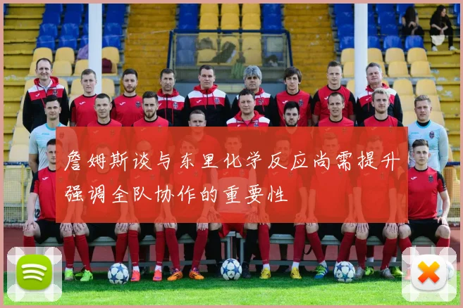 詹姆斯谈与东里化学反应尚需提升强调全队协作的重要性