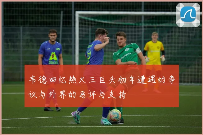 韦德回忆热火三巨头初年遭遇的争议与外界的恶评与支持