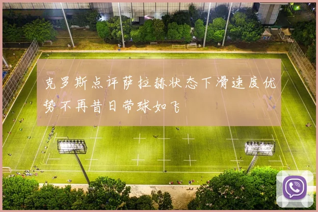 克罗斯点评萨拉赫状态下滑速度优势不再昔日带球如飞