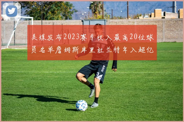 美媒发布2023赛季收入最高20位球员名单詹姆斯库里杜兰特年入超亿